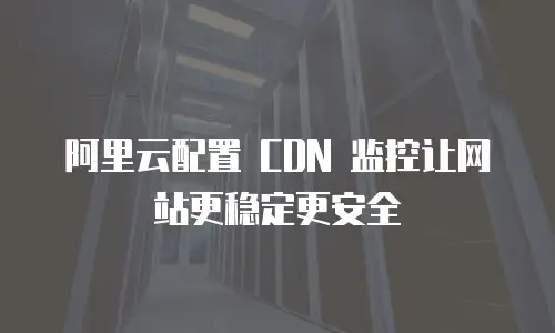 阿里云配置 CDN 监控让网站更稳定更安全