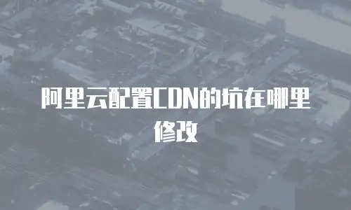阿里云配置CDN的坑在哪里修改
