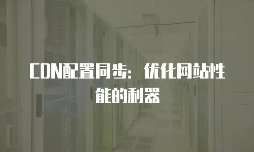 CDN配置同步：优化网站性能的利器