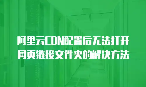 阿里云CDN配置后无法打开网页链接文件夹的解决方法