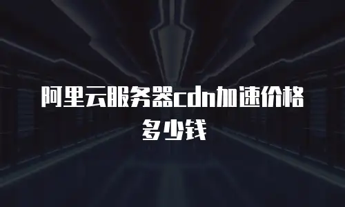 阿里云服务器cdn加速价格多少钱