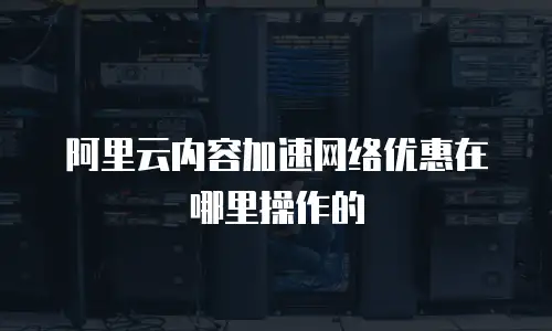 阿里云内容加速网络优惠在哪里操作的