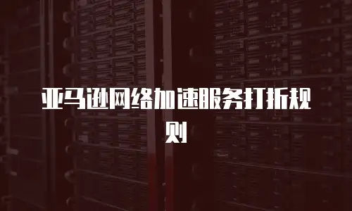 亚马逊网络加速服务打折规则