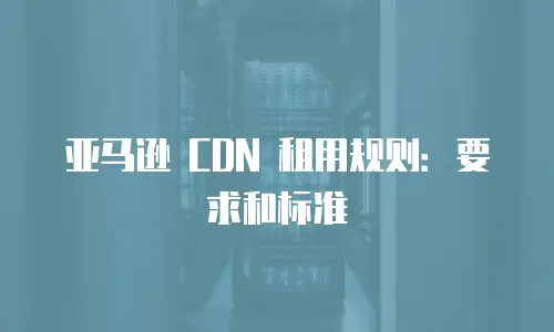亚马逊 CDN 租用规则：要求和标准