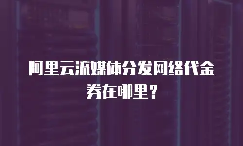 阿里云流媒体分发网络代金券在哪里？