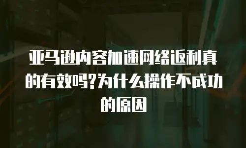  亚马逊内容加速网络返利真的有效吗?为什么操作不成功的原因