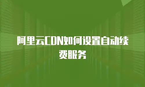 阿里云CDN如何设置自动续费服务