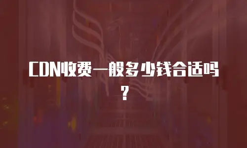 CDN收费一般多少钱合适吗？