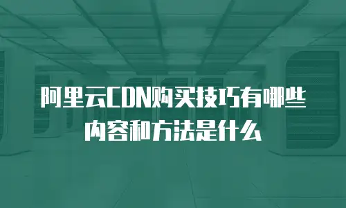 阿里云CDN购买技巧有哪些内容和方法是什么