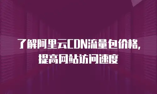 了解阿里云CDN流量包价格，提高网站访问速度