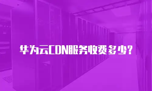 华为云CDN服务收费多少？