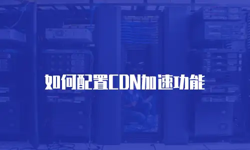如何配置CDN加速功能