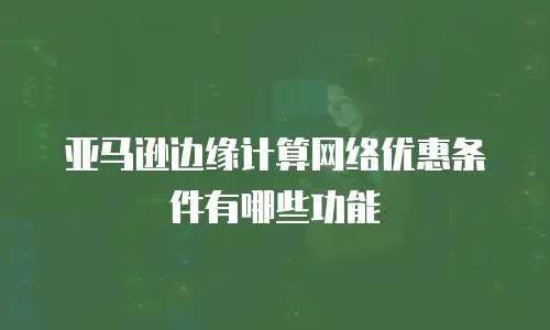 亚马逊边缘计算网络优惠条件有哪些功能