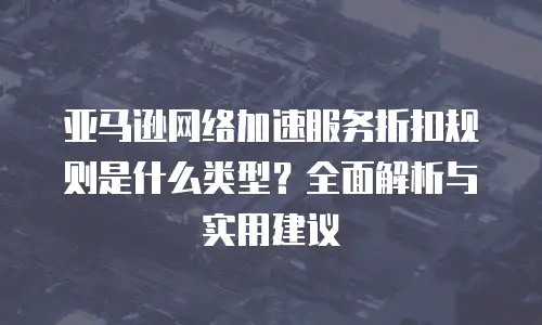 亚马逊网络加速服务折扣规则是什么类型？全面解析与实用建议