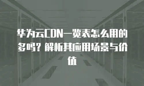 华为云CDN一览表怎么用的多吗？解析其应用场景与价值