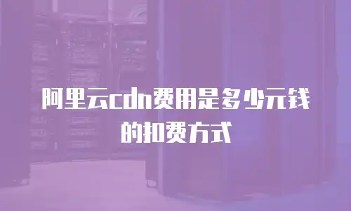 阿里云cdn费用是多少元钱的扣费方式