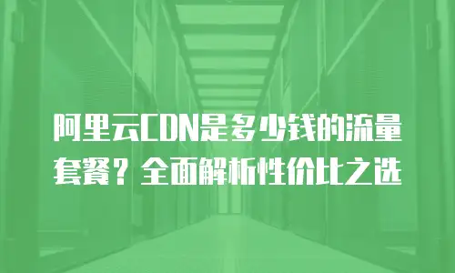 阿里云CDN是多少钱的流量套餐？全面解析性价比之选