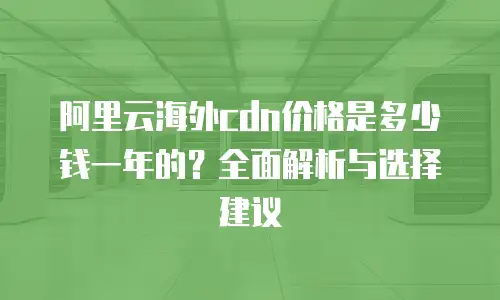 阿里云海外cdn价格是多少钱一年的？全面解析与选择建议