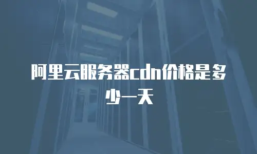 阿里云服务器cdn价格是多少一天