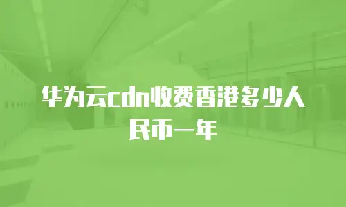 华为云cdn收费香港多少人民币一年