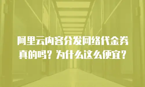阿里云内容分发网络代金券真的吗？为什么这么便宜？