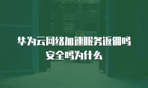 华为云网络加速服务返佣吗安全吗为什么