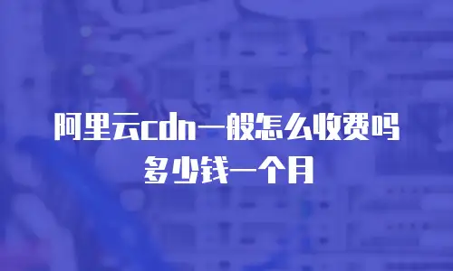 阿里云cdn一般怎么收费吗多少钱一个月