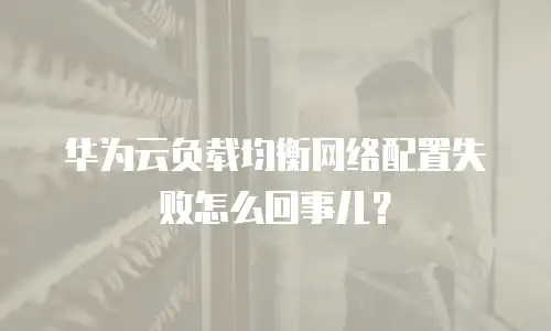 华为云负载均衡网络配置失败怎么回事儿？