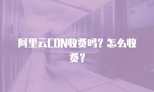 阿里云CDN收费吗？怎么收费？