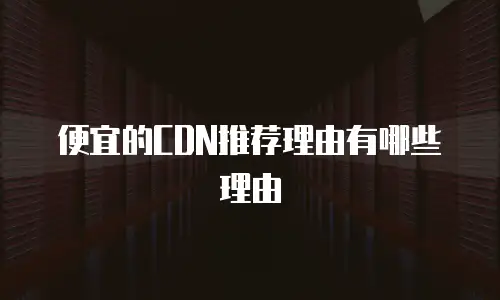 便宜的CDN推荐理由有哪些理由