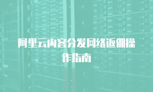 阿里云内容分发网络返佣操作指南