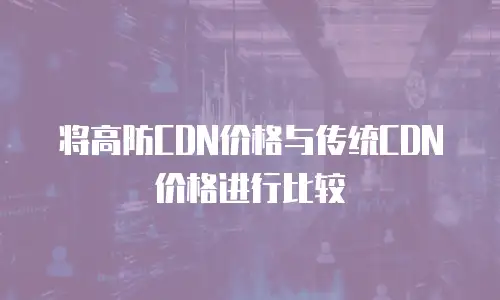 将高防CDN价格与传统CDN价格进行比较