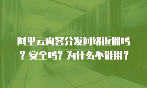 阿里云内容分发网络返佣吗？安全吗？为什么不能用？