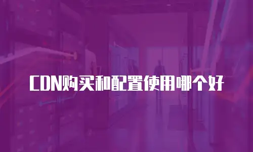 CDN购买和配置使用哪个好