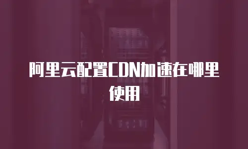 阿里云配置CDN加速在哪里使用