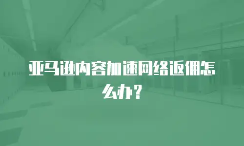 亚马逊内容加速网络返佣怎么办？