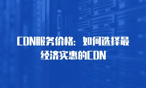 CDN服务价格：如何选择最经济实惠的CDN