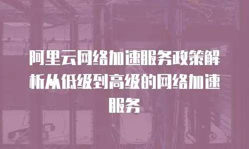 阿里云网络加速服务政策解析从低级到高级的网络加速服务