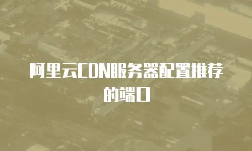 阿里云CDN服务器配置推荐的端口