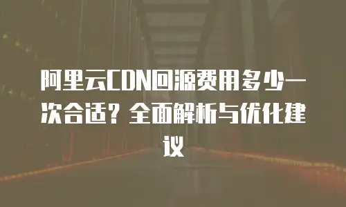 阿里云CDN回源费用多少一次合适？全面解析与优化建议