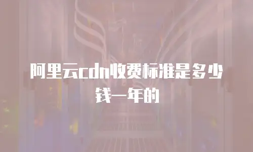 阿里云cdn收费标准是多少钱一年的