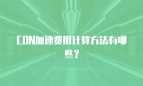 CDN加速费用计算方法有哪些？