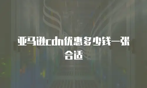 亚马逊cdn优惠多少钱一张合适