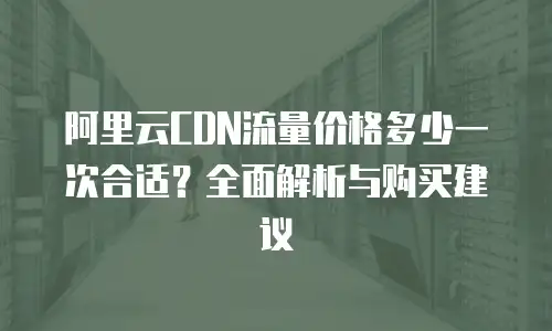 阿里云CDN流量价格多少一次合适？全面解析与购买建议