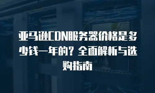 亚马逊CDN服务器价格是多少钱一年的？全面解析与选购指南