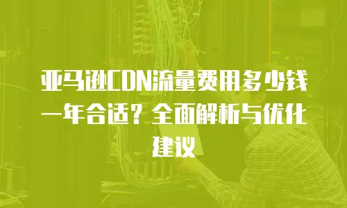 亚马逊CDN流量费用多少钱一年合适？全面解析与优化建议
