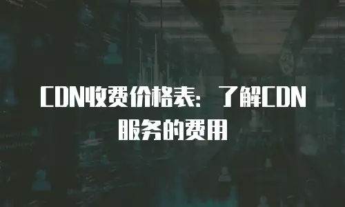 CDN收费价格表：了解CDN服务的费用