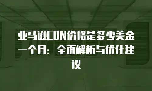 亚马逊CDN价格是多少美金一个月：全面解析与优化建议