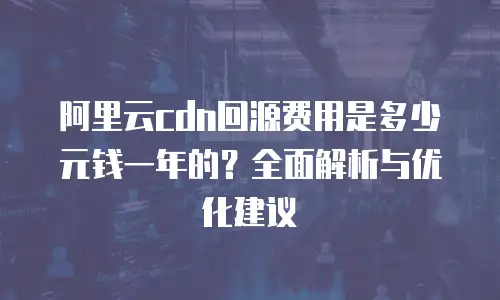 阿里云cdn回源费用是多少元钱一年的？全面解析与优化建议