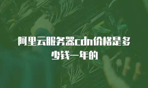 阿里云服务器cdn价格是多少钱一年的